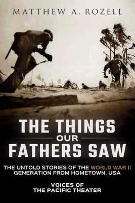The Things Our Fathers Saw: The Untold Stories of the World War II Generation from Hometown, USA-Voices of the Pacific Theater by Rozell, Matthew a.