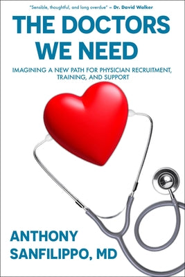 The Doctors We Need: Imagining a New Path for Physician Recruitment, Training, and Support by Sanfilippo, Anthony