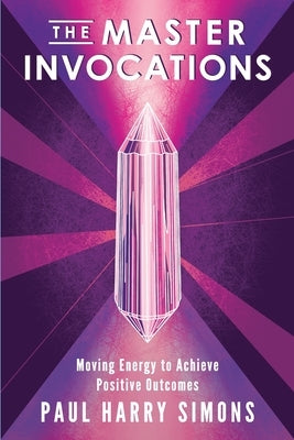 The Master Invocations: Moving Energy to Achieve Positive Outcomes by Simons, Paul Harry