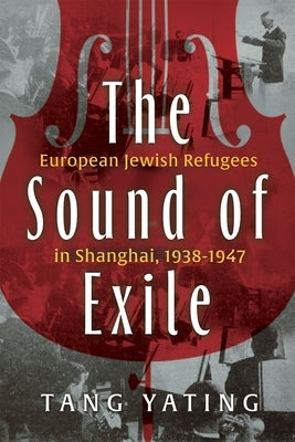 The Sound of Exile: European Jewish Refugees in Shanghai, 1938-1947 by Tang, Yating