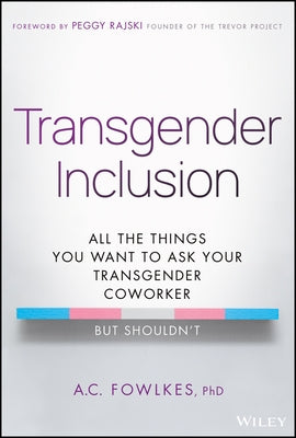 Transgender Inclusion: All the Things You Want to Ask Your Transgender Coworker But Shouldn't by Fowlkes, A. C.