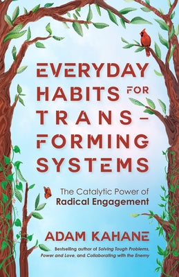Everyday Habits for Transforming Systems: The Catalytic Power of Radical Engagement by Kahane, Adam