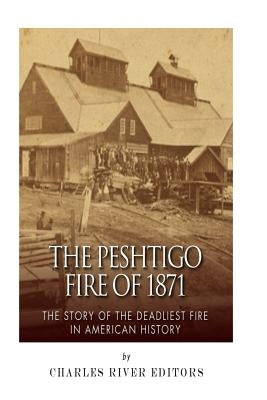 The Peshtigo Fire of 1871: The Story of the Deadliest Fire in American History by Charles River