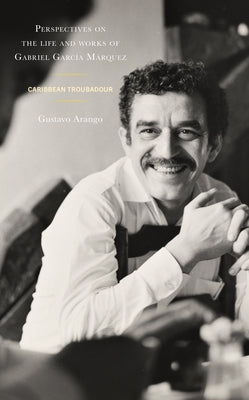 Perspectives on the life and works of Gabriel García Márquez: Caribbean Troubadour by Arango, Gustavo