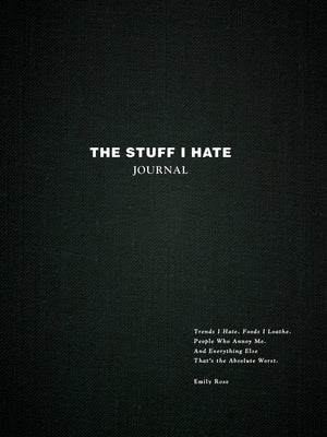 The Stuff I Hate Journal: Trends I Hate. Foods I Loathe. People Who Annoy Me. and Everything Else That's the Absolute Worst. by Rose, Emily