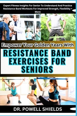 Empower Your Golden Years With RESISTANCE BAND EXERCISES FOR SENIORS: Expert Fitness Insights For Senior To Understand And Practice Resistance Band Wo by Shields, Powell