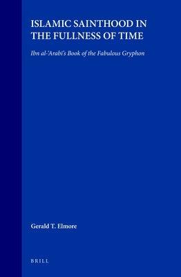 Islamic Sainthood in the Fullness of Time: Ibn Al-'Arab&#299;'s Book of the Fabulous Gryphon by Elmore, Gerald