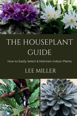 The Houseplant Guide-How to Easily Select & Maintain Indoor Plants by Miller, Lee