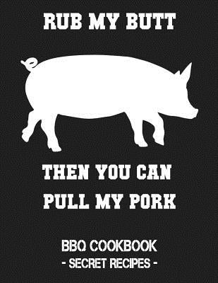 Rub My Butt Then You Can Pull My Pork: BBQ Cookbook - Secret Recipes for Men by Bbq, Pitmaster