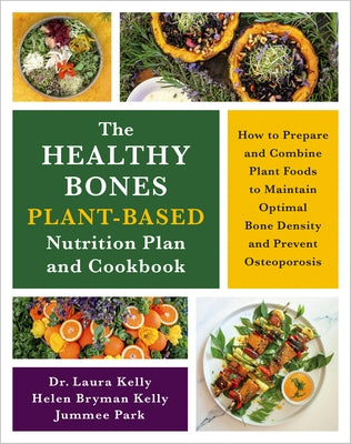 The Healthy Bones Plant-Based Nutrition Plan and Cookbook: How to Prepare and Combine Plant Foods to Maintain Optimal Bone Density and Prevent Osteopo by Kelly, Laura