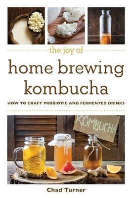 The Joy of Home Brewing Kombucha: How to Craft Probiotic and Fermented Drinks by Turner, Chad