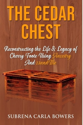 The Cedar Chest: Reconstructing the Life & Legacy of Cherry Foote Using Ancestry And 23andme by Bowers, Subrena