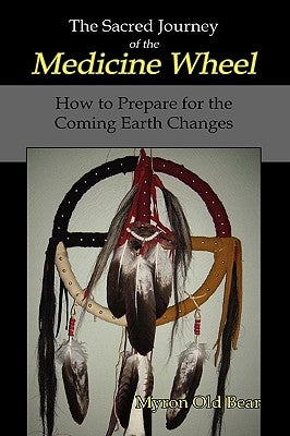 The Sacred Journey of the Medicine Wheel: How to Prepare for the Coming Earth Changes by Old Bear, Myron