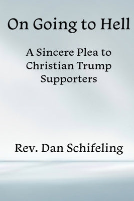 On Going to Hell: A Sincere Plea to Christian Trump Supporters by Schifeling, Daniel