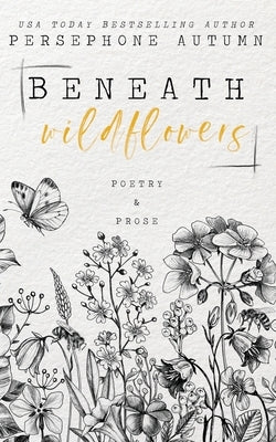 Beneath Wildflowers: A Collection of Poetry and Prose by Autumn, Persephone