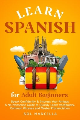 Learn Spanish for Adult Beginners: Speak Confidently & Impress Your Amigos - A No-Nonsense Guide to Quickly Learn Vocabulary, Common Phrases and Maste by Mancilla, Sol