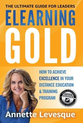 Elearning Gold - The Ultimate Guide for Leaders: How to Achieve Excellence in Your Distance Education & Training Program by Levesque, Annette