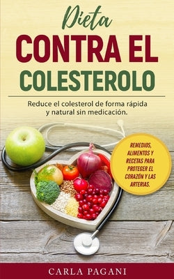 Dieta Contra El Colesterol: Reduce el colesterol de forma rápida y natural sin medicación. Remedios, alimentos y recetas para proteger el corazón by Pagani, Carla