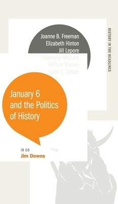 January 6 and the Politics of History by Downs, Jim