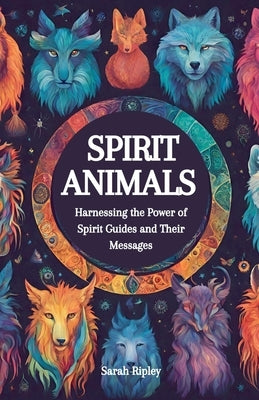 Spirit Animals: Harnessing the Power of Spirit Guides and Their Messages by Ripley, Sarah