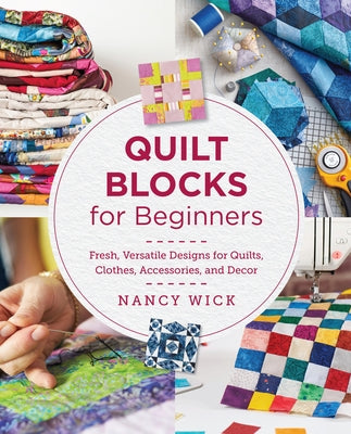 Quilt Blocks for Beginners: Fresh, Versatile Designs for Quilts, Clothes, Accessories, and Decor by Wick, Nancy