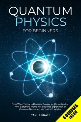 Quantum Physics for Beginners: From Wave Theory to Quantum Computing. Understanding How Everything Works by a Simplified Explanation of Quantum Physic by Pratt, Carl J.