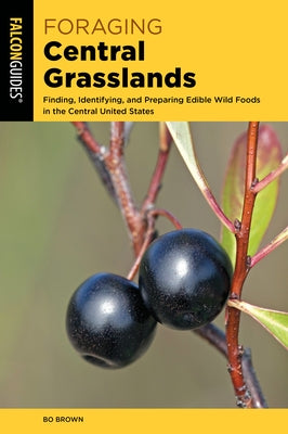 Foraging Central Grasslands: Finding, Identifying, and Preparing Edible Wild Foods in the Central United States by Brown, Bo