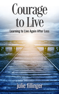 Courage to Live: Learning to Live Again After Loss by Fillinger, Julie