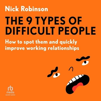 The 9 Types of Difficult People: How to Spot Them and Quickly Improve Working Relationships by Robinson, Nick