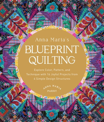 Anna Maria's Blueprint Quilting: Explore Color, Pattern, and Technique with 16 Joyful Projects from 4 Simple Design Structures by Parry, Anna Maria