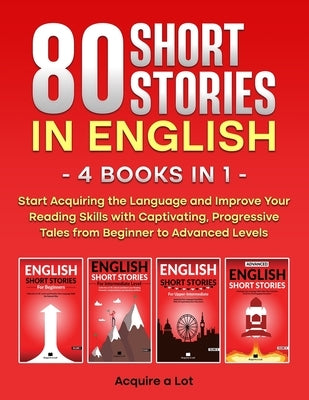 80 Short Stories in English - 4 Books in 1: Start Acquiring the Language and Improve Your Reading Skills with Captivating, Progressive Tales from Begi by A. Lot, Acquire