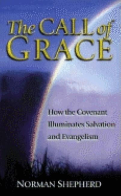 The Call of Grace: How the Covenant Illuminates Salvation and Evangelism by Shepherd, Norman