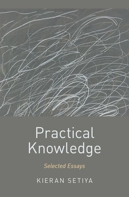 Practical Knowledge: Selected Essays by Setiya, Kieran