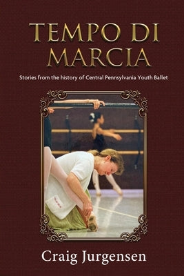 Tempo Di Marcia: Stories from the history of Central Pennsylvania Youth Ballet by Craig Jurgensen