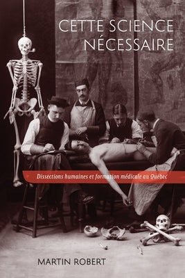 Cette Science Nécessaire: Dissections Humaines Et Formation Médicale Au Québec Volume 43 by Robert, Martin