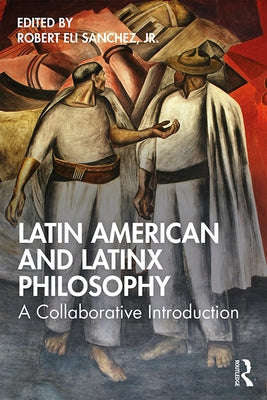 Latin American and Latinx Philosophy: A Collaborative Introduction by Sanchez, Robert Eli, Jr.