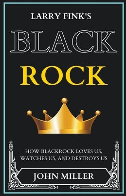 Larry Fink's BlackRock: How BlackRock Loves us, Watches us, and Destroys us by Miller, John