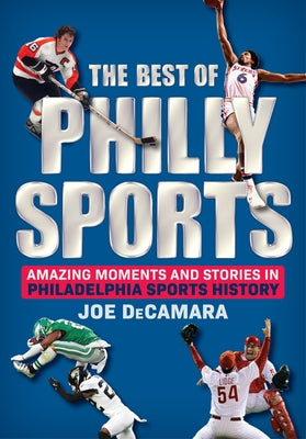 The Best of Philly Sports: Amazing Moments and Stories in Philadelphia Sports History by Decamara, Joe