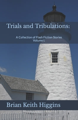 Trials and Tribulations: A Collection of Flash Fiction Stories Volume I. by Higgins, Brian Keith
