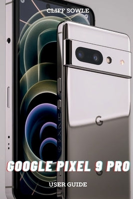 Google Pixel 9 Pro User Guide: Simplified Instructions for Maximum Efficiency by Sowle, Cliff