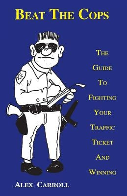 Beat the Cops, the Guide to Fighting Your Traffic Ticket and Winning by Carroll, Alex