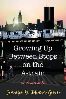 Growing Up Between Stops on the A-train: A Memoir by Johnson-Garcia, Jennifer y.