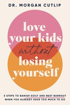 Love Your Kids Without Losing Yourself: 5 Steps to Banish Guilt and Beat Burnout When You Already Have Too Much to Do by Cutlip, Morgan