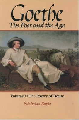 Goethe: The Poet and the Age: Volume I: The Poetry of Desire (1749-1790) by Boyle, Nicholas