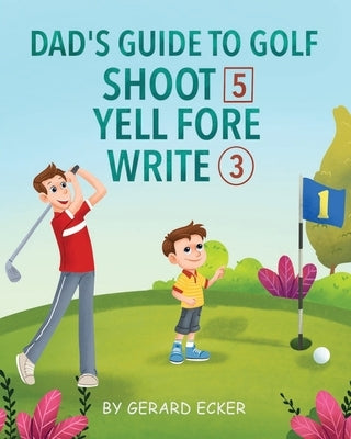 Dad's Guide To Golf: Shoot 5, Yell Fore, Write 3: A Hilarious Adventure for Kids and Golf Dads Alike by Ecker, Gerard