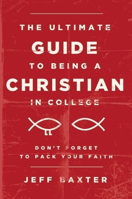 The Ultimate Guide to Being a Christian in College: Don't Forget to Pack Your Faith by Baxter, Jeff