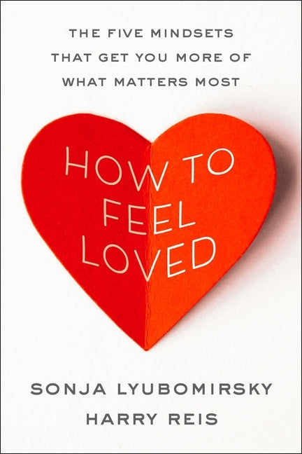 How to Feel Loved: The Five Mindsets That Get You More of What Matters Most by Lyubomirsky, Sonja