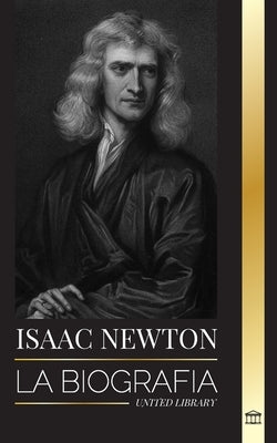 Isaac Newton: La biografía de un matemático, físico y astrónomo inglés y su filosofía Principia by Library, United