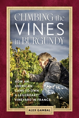 Climbing the Vines in Burgundy: How an American Came to Own a Legendary Vineyard in France by Gambal, Alex