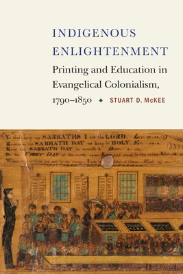 Indigenous Enlightenment: Printing and Education in Evangelical Colonialism, 1790-1850 by McKee, Stuart